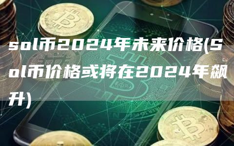 sol币2024年未来价格 - Sol币价格或将在2024年飙升